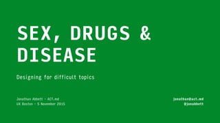 SEX, DRUGS &
DISEASE
Designing for difficult topics
Jonathan Abbett · ACT.md 
UX Boston · 5 November 2015
jonathan@act.md
@jonabbett
 