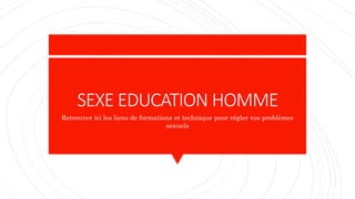 SEXE EDUCATION HOMME
Retrouver ici les liens de formations et technique pour régler vos problèmes
sexuels
 