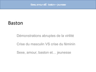 Se , a o e b s n--- je s e
              xe m ur t… a to     une s




Baston

   Démonstrations abruptes de la virilité

   Crise du masculin VS crise du féminin

   Sexe, amour, baston et… jeunesse
 