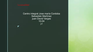 z
Centro integral Jose maría Cordoba
Sebastián Martínez
juan David Vargas
10-04
j.t
La sexualidad
 