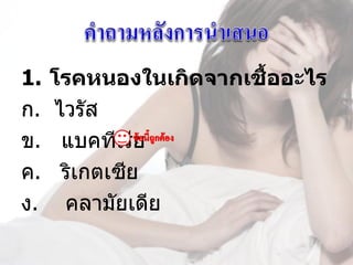 1. โรคหนองในเกิดจากเชื้ออะไร
ก.  ไวรัส
ข.   แบคทีเรีย      
ค.   ริเกตเซีย
ง.    คลามัยเดีย
 