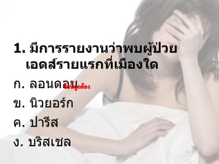 1. มีการรายงานว่าพบผู้ป่วย
  เอดส์รายแรกที่เมืองใด
ก. ลอนดอน
ข. นิวยอร์ก
ค. ปารีส
ง. บริสเชล
 