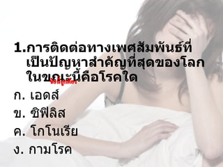 1.การติดต่อทางเพศสัมพันธ์ที่
  เป็นปัญหาสำาคัญที่สุดของโลก
  ในขณะนี้คอโรคใด
            ื
ก. เอดส์
ข. ซิฟิลิส
ค. โกโนเรีย
ง. กามโรค
 