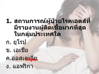 1. สถานการณ์ผู้ป่วยโรคเอดส์ที่
   มีรายงานผู้ตดเชื้อมากที่สุด
               ิ
   ในกลุ่มประเทศใด
ก. ยุโรป
ข. เอเชีย
ค.ออสเตเลีย
ง. แอฟริกา
 