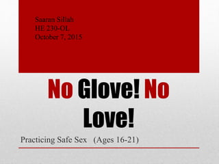 No Glove! No
Love!
Practicing Safe Sex (Ages 16-21)
Saaran Sillah
HE 230-OL
October 7, 2015
 