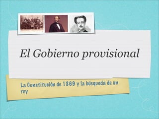 El Gobierno provisional

L a C on st it uc ión de 1869 y la búsq ue da de un
re y
 