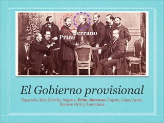 Serrano
                     Prim




El Gobierno provisional
Figuerola, Ruiz Zorrilla, Sagasta, Prim, Serrano, Topete, López Ayala,
                       Romero Ortiz y Lorenzana
 