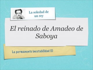 La soledad de
                    un rey



El reinado de Amadeo de
         Saboya

L a pe rm a nen te ines ta bi lid ad (I )
 