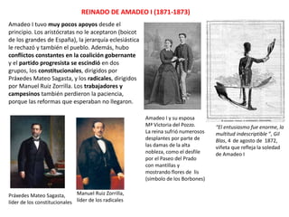 CANDIDATOS VOTOS
Amadeo de Saboya 191
República federal 60
Montpensier 27
Espartero 8
República unitaria 2
Alfonso de Borbón 2
República 1
Duque de Montpensier 1
Votos en blanco 19
Finalmente, el italiano Amadeo de Saboya,
hijo de Víctor Manuel II, aceptó y su
candidatura fue aprobada por las Cortes.
 
