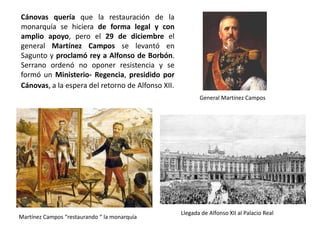 Asalto de las Cortes por las tropas del
general Pavía, 3 de enero de 1874
A principios de 1874, las Cortes
retiraron su confianza al gobierno de
Castelar, pero la sesión parlamentaria
fue interrumpida por una compañía de
la Guardia Civil, dirigida por el general
Pavía, capitán general de Madrid, que
desalojó las Cortes.
 