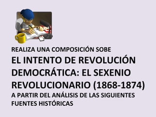 REALIZA UNA COMPOSICIÓN SOBE  EL INTENTO DE REVOLUCIÓN DEMOCRÁTICA: EL SEXENIO REVOLUCIONARIO (1868-1874)  A PARTIR DEL ANÁLISIS DE LAS SIGUIENTES FUENTES HISTÓRICAS 
