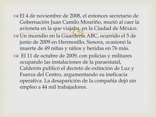 
 El 4 de noviembre de 2008, el entonces secretario de
Gobernación Juan Camilo Mouriño, murió al caer la
avioneta en la ...