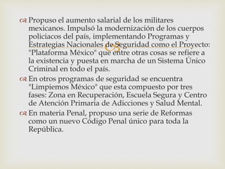 
 Propuso el aumento salarial de los militares
mexicanos. Impulsó la modernización de los cuerpos
policiacos del país, i...