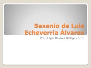Sexenio de Luis
Echeverría Álvarez
    Prof. Edgar Ramsés Gallegos Ortiz
 