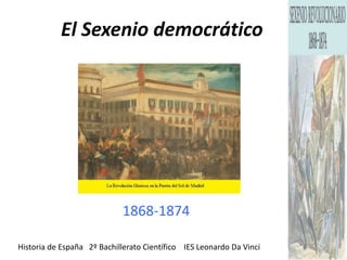 El Sexenio democrático
1868-1874
Historia de España 2º Bachillerato Científico IES Leonardo Da Vinci
 