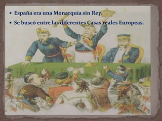  España era una Monarquía sin Rey.
 Se buscó entre las diferentes Casas reales Europeas.

 