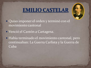  Quiso imponer el orden y terminó con el

movimiento cantonal
 Venció el Cantón a Cartagena.
 Había terminado el movimiento cantonal, pero

continuaban: La Guerra Carlista y la Guerra de
Cuba

 