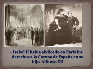 o Isabel II había abdicado en París los

derechos a la Corona de España en su
hijo Alfonso XII

 