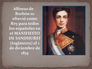Alfonso de
Borbón se
ofreció como
Rey para todos
los españoles en
el MANIFIESTO
DE SANDHURST
(Inglaterra) el 1
de diciembre de
1874

 