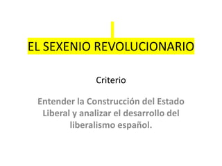EL SEXENIO REVOLUCIONARIO
Criterio
Entender la Construcción del Estado
Liberal y analizar el desarrollo del
liberalismo español.
 