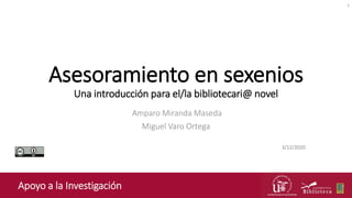 Asesoramiento en sexenios
Una introducción para el/la bibliotecari@ novel
Amparo Miranda Maseda
Miguel Varo Ortega
3/12/2020
Apoyo a la Investigación
1
 