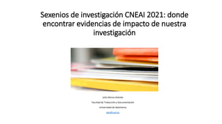 Sexenios de investigación CNEAI 2021: donde
encontrar evidencias de impacto de nuestra
investigación
Julio Alonso Arévalo
Facultad de Traducción y Documentación
Universidad de Salamanca
alar@usal.es
 