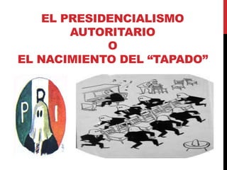 EL PRESIDENCIALISMO
AUTORITARIO
O
EL NACIMIENTO DEL “TAPADO”
 