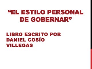 “EL ESTILO PERSONAL
DE GOBERNAR”
LIBRO ESCRITO POR
DANIEL COSÍO
VILLEGAS
 