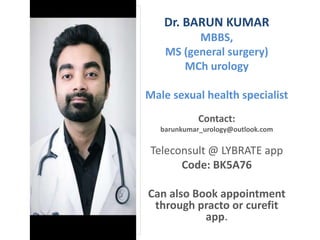 Dr. BARUN KUMAR
MBBS,
MS (general surgery)
MCh urology
Male sexual health specialist
Contact:
barunkumar_urology@outlook.com
Teleconsult @ LYBRATE app
Code: BK5A76
Can also Book appointment
through practo or curefit
app.
 