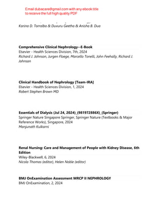 CRC Press LLC, Interdisciplinary Rheumatology, 2024
Karina D. Torralba & Duvuru Geetha & Anisha B. Dua
Comprehensive Clinical Nephrology--E-Book
Elsevier - Health Sciences Division, 7th, 2024
Richard J. Johnson, Jurgen Floege, Marcello Tonelli, John Feehally, Richard J.
Johnson
Clinical Handbook of Nephrology [Team-IRA]
Elsevier - Health Sciences Division, 1, 2024
Robert Stephen Brown MD
Essentials of Dialysis (Jul 24, 2024)_(981972886X)_(Springer)
Springer Nature Singapore Springer, Springer Nature (Textbooks & Major
Reference Works), Singapore, 2024
Manjunath Kulkarni
Renal Nursing: Care and Management of People with Kidney Disease, 6th
Edition
Wiley-Blackwell, 6, 2024
Nicola Thomas (editor), Helen Noble (editor)
BMJ OnExamination Assessment MRCP II NEPHROLOGY
BMJ OnExamination, 2, 2024
 