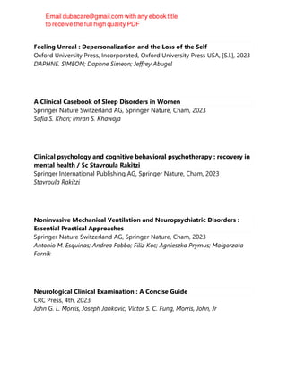 Feeling Unreal : Depersonalization and the Loss of the Self
Oxford University Press, Incorporated, Oxford University Press USA, [S.l.], 2023
DAPHNE. SIMEON; Daphne Simeon; Jeffrey Abugel
A Clinical Casebook of Sleep Disorders in Women
Springer Nature Switzerland AG, Springer Nature, Cham, 2023
Safia S. Khan; Imran S. Khawaja
Clinical psychology and cognitive behavioral psychotherapy : recovery in
mental health / $c Stavroula Rakitzi
Springer International Publishing AG, Springer Nature, Cham, 2023
Stavroula Rakitzi
Noninvasive Mechanical Ventilation and Neuropsychiatric Disorders :
Essential Practical Approaches
Springer Nature Switzerland AG, Springer Nature, Cham, 2023
Antonio M. Esquinas; Andrea Fabbo; Filiz Koc; Agnieszka Prymus; Małgorzata
Farnik
Neurological Clinical Examination : A Concise Guide
CRC Press, 4th, 2023
John G. L. Morris, Joseph Jankovic, Victor S. C. Fung, Morris, John, Jr
 