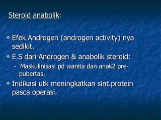 Steroid anabolik : Efek Androgen (androgen activity) nya sedikit. E.S dari Androgen & anabolik steroid: -  Maskulinisasi pd wanita dan anak2 pre-pubertas. Indikasi utk meningkatkan sint.protein pasca operasi. 