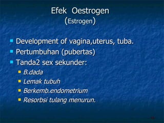 Efek  Oestrogen ( Estrogen ) Development of vagina,uterus, tuba. Pertumbuhan (pubertas) Tanda2 sex sekunder: B.dada Lemak tubuh Berkemb.endometrium Resorbsi tulang menurun. 