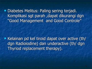 Diabetes Melitus: Paling sering terjadi. Komplikasi sgt parah ,dapat dikurangi dgn “Good Management  and Good Controle” Kelainan pd kel tiroid dapat over active (th/ dgn Radioiodine) dan underactive (th/ dgn Thyriod replacement therapy). 