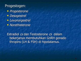Progestogen : Progesterone Desogestrel Levonorgestrel Norethisterone Estradiol  cs  dan Testosterone  cs   dalam bekerjanya membutuhkan GnRH gonado thropins (LH & FSH) di hipotalamus. 