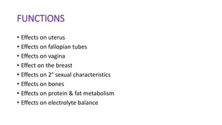 FUNCTIONS
• Effects on uterus
• Effects on fallopian tubes
• Effects on vagina
• Effect on the breast
• Effects on 2° sexual characteristics
• Effects on bones
• Effects on protein & fat metabolism
• Effects on electrolyte balance
 