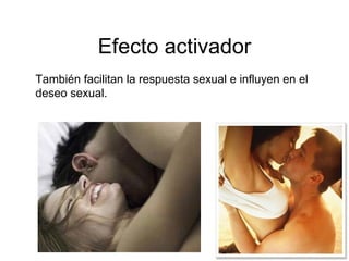Efecto activador También facilitan la respuesta sexual e influyen en el deseo sexual. 
