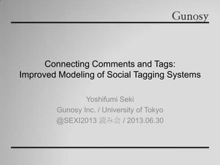 Connecting Comments and Tags:
Improved Modeling of Social Tagging Systems
Yoshifumi Seki
Gunosy Inc. / University of Tokyo
@SEXI2013 読み会 / 2013.06.30
 