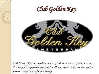 Club Golden Key
Club Golden Key is a well known sex club in the area of Amsterdam,
Our sex club is perfectly set out for all your needs. We provide careful
service, attractive girls and drinks.
 