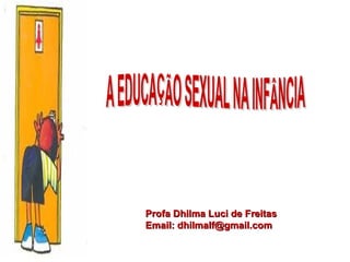 Profa Dhilma Luci de Freitas Email: dhilmalf@gmail.com A EDUCAÇÃO SEXUAL NA INFÂNCIA 