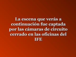 LLaa eesscceennaa qquuee vveerrááss aa 
ccoonnttiinnuuaacciióónn ffuuee ccaappttaaddaa 
ppoorr llaass ccáámmaarraass ddee cciirrccuuiittoo 
cceerrrraaddoo eenn llaass ooffiicciinnaass ddeell 
IIFFEE 
 