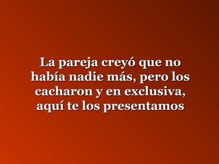 LLaa ppaarreejjaa ccrreeyyóó qquuee nnoo 
hhaabbííaa nnaaddiiee mmááss,, ppeerroo llooss 
ccaacchhaarroonn yy eenn eexxcclluussiivvaa,, 
aaqquuíí ttee llooss pprreesseennttaammooss 
 