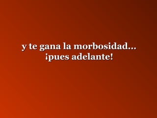 yy ttee ggaannaa llaa mmoorrbboossiiddaadd...... 
¡¡ppuueess aaddeellaannttee!! 
 