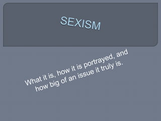 SEXISM What it is, how it is portrayed, and how big of an issue it truly is.  