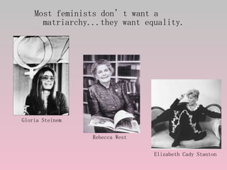 <ul><li>Most feminists don’t want a matriarchy...they want equality. </li></ul>Elizabeth Cady Stanton Rebecca West Gloria ...