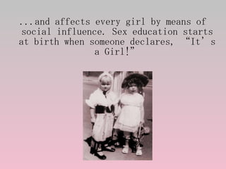 <ul><li>...and affects every girl by means of social influence. Sex education starts at birth when someone declares, “It’s...
