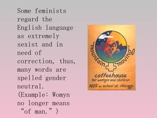 Some feminists regard the English language as extremely sexist and in need of correction, thus, many words are spelled gen...