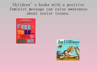 Children’s books with a positive feminist message can raise awareness about sexist issues. 