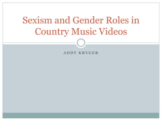A D D Y K R Y G E R
Sexism and Gender Roles in
Country Music Videos
 
