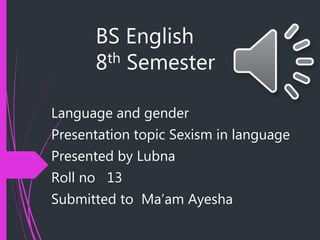BS English
8th Semester
Language and gender
Presentation topic Sexism in language
Presented by Lubna
Roll no 13
Submitted to Ma’am Ayesha
 